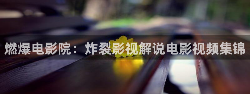 大西瓜av影院：燃爆电影院：炸裂影视解说电影视频集锦