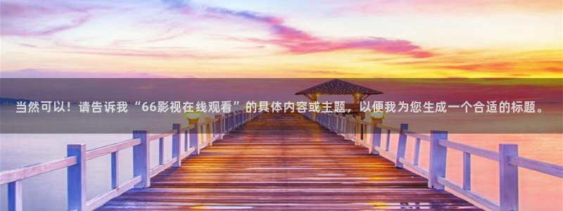 西瓜影院免费观看在线电视剧的软件：当然可以！请告诉我“66影视在线观看”的具体内容或主题，以便我为您生成一个合适的标题。