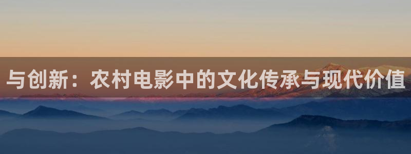 西瓜app免费观看：与创新：农村电影中的文化传承与现代价值