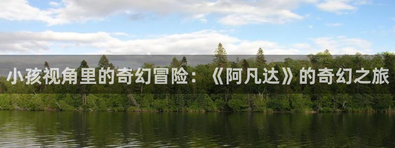 如懿传全集在线观看西瓜：小孩视角里的奇幻冒险：《阿凡达》的奇幻之旅