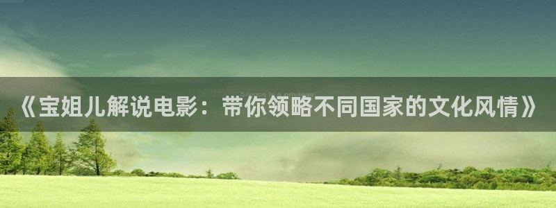 爱丫爱丫免费观看电视剧西瓜影院：《宝姐儿解说电影：带你领略不同国家的文化风情》
