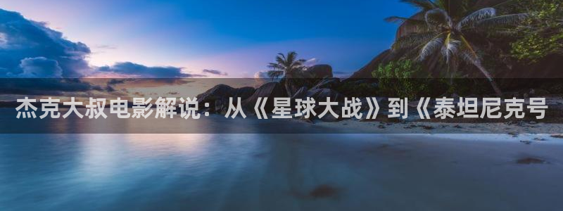 我是刑警免费观看西瓜：杰克大叔电影解说：从《星球大战》到《泰坦尼克号