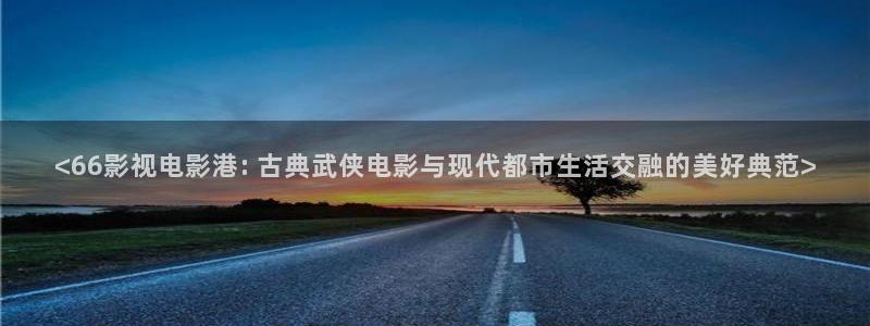 叛逆者西瓜网在线观看：<66影视电影港: 古典武侠电影与现代都市生活交融的美好典范>