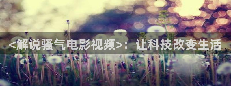 91西瓜影院：<解说骚气电影视频>：让科技改变生活