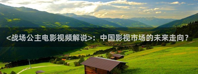 秋霞西瓜影院：<战场公主电影视频解说>：中国影视市场的未来走向？
